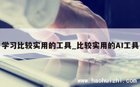 学习比较实用的工具_比较实用的AI工具