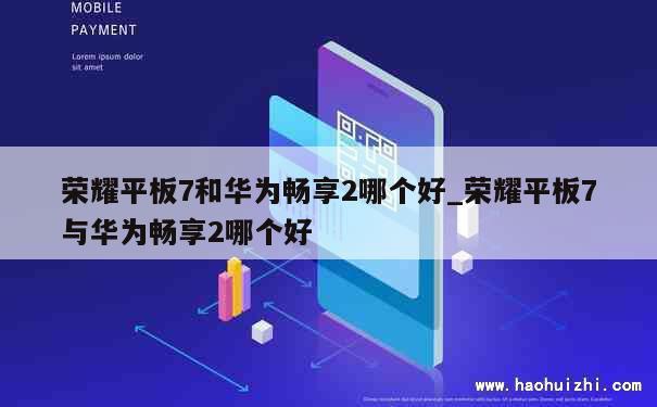 荣耀平板7和华为畅享2哪个好_荣耀平板7与华为畅享2哪个好 第1张