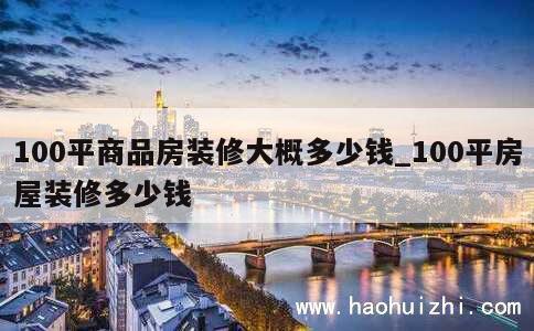 100平商品房装修大概多少钱_100平房屋装修多少钱 第1张