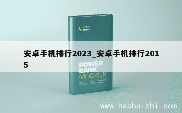 安卓手机排行2023_安卓手机排行2015 第1张