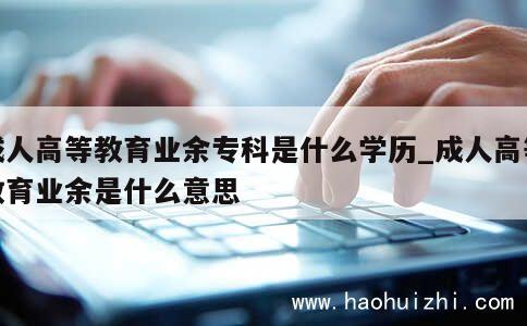 成人高等教育业余专科是什么学历_成人高等教育业余是什么意思 第1张