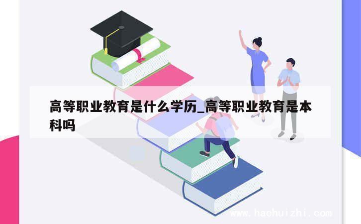 高等职业教育是什么学历_高等职业教育是本科吗 第1张