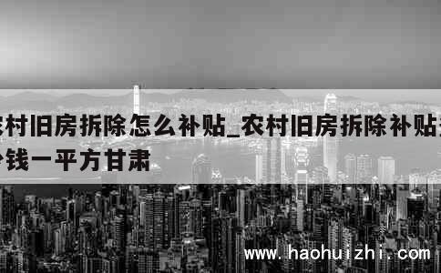 农村旧房拆除怎么补贴_农村旧房拆除补贴多少钱一平方甘肃 第1张