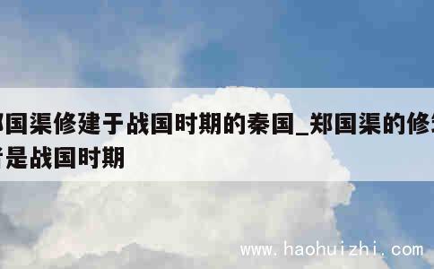 郑国渠修建于战国时期的秦国_郑国渠的修筑者是战国时期 第1张