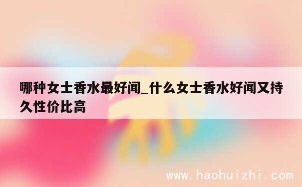 哪种女士香水最好闻_什么女士香水好闻又持久性价比高 第1张