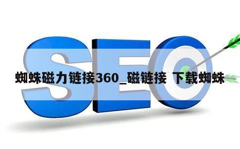 蜘蛛磁力链接360_磁链接 下载蜘蛛