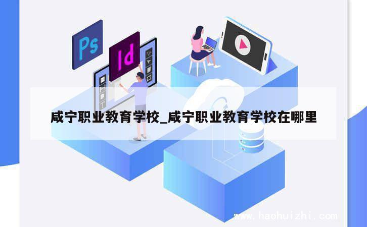 咸宁职业教育学校_咸宁职业教育学校在哪里 第1张