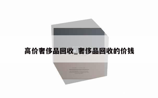 高价奢侈品回收_奢侈品回收的价钱 第1张