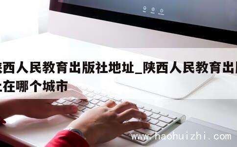 陕西人民教育出版社地址_陕西人民教育出版社在哪个城市 第1张