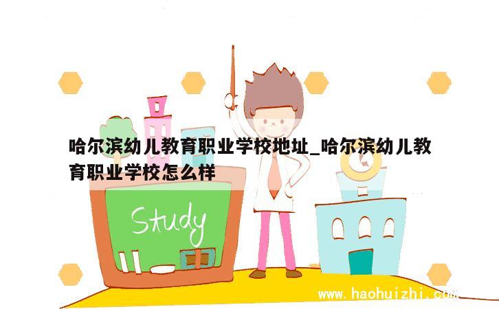 哈尔滨幼儿教育职业学校地址_哈尔滨幼儿教育职业学校怎么样 第1张