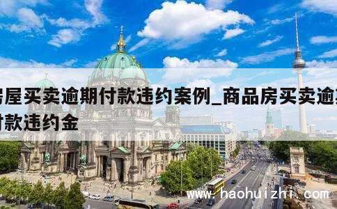 房屋买卖逾期付款违约案例_商品房买卖逾期付款违约金