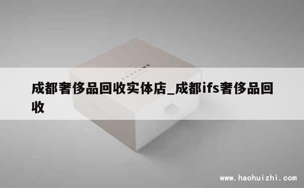 成都奢侈品回收实体店_成都ifs奢侈品回收 第1张