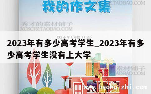 2023年有多少高考学生_2023年有多少高考学生没有上大学 第1张