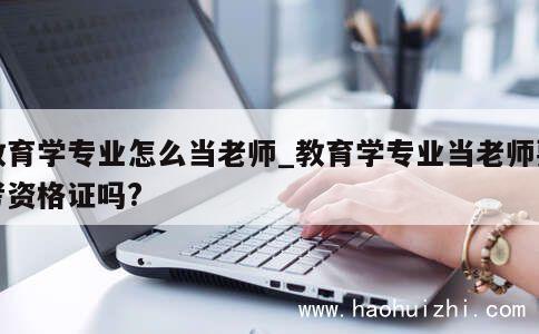 教育学专业怎么当老师_教育学专业当老师要考资格证吗? 第1张