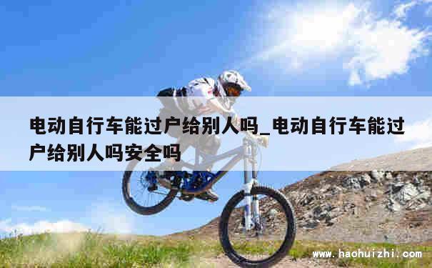 电动自行车能过户给别人吗_电动自行车能过户给别人吗安全吗