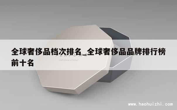 全球奢侈品档次排名_全球奢侈品品牌排行榜前十名