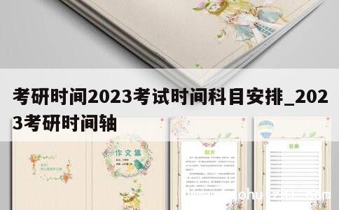 考研时间2023考试时间科目安排_2023考研时间轴