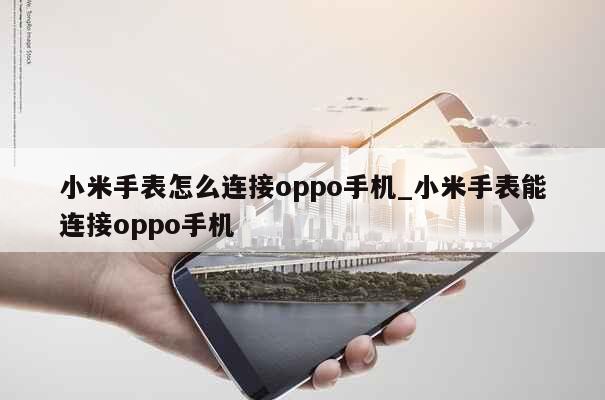 小米手表怎么连接oppo手机_小米手表能连接oppo手机