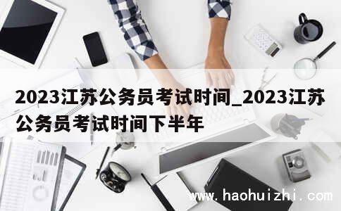 2023江苏公务员考试时间_2023江苏公务员考试时间下半年 第1张