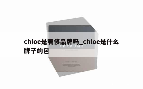 chloe是奢侈品牌吗_chloe是什么牌子的包 第1张