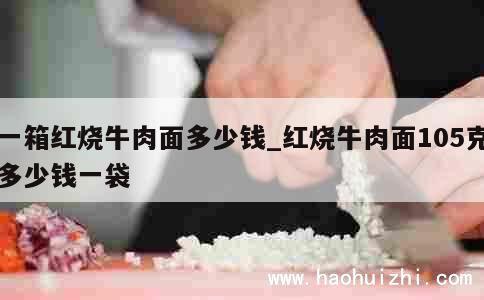 一箱红烧牛肉面多少钱_红烧牛肉面105克多少钱一袋 第1张