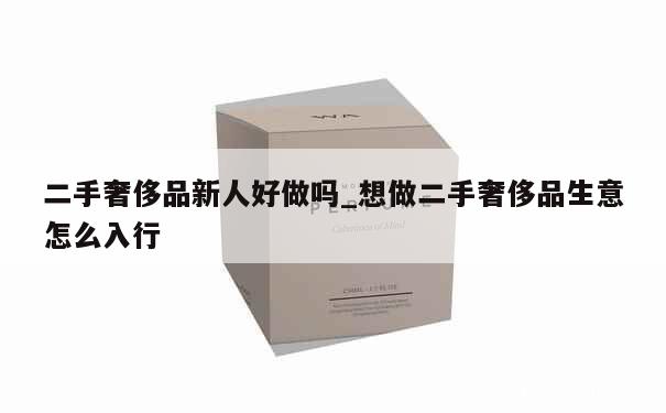 二手奢侈品新人好做吗_想做二手奢侈品生意怎么入行 第1张