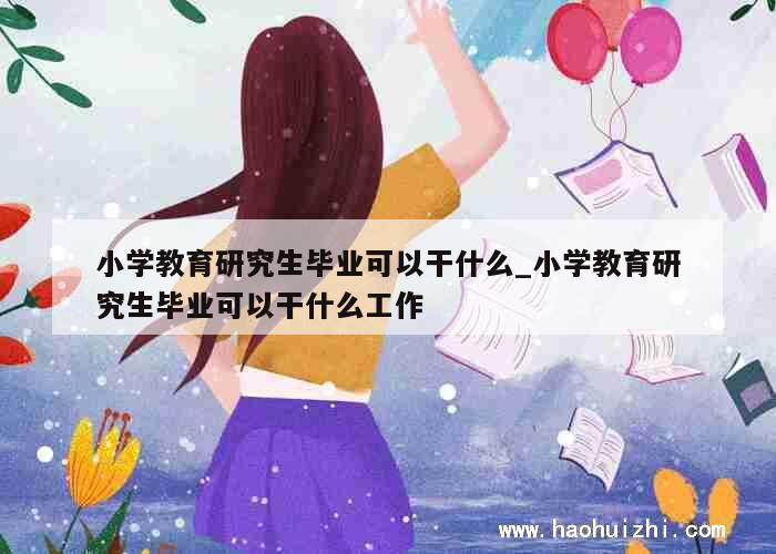 小学教育研究生毕业可以干什么_小学教育研究生毕业可以干什么工作 第1张