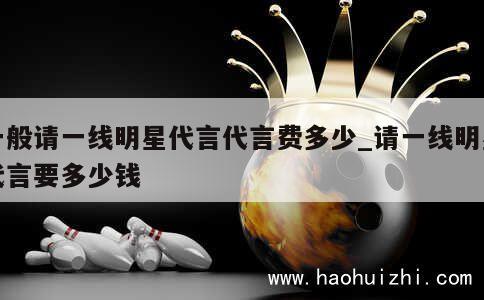 一般请一线明星代言代言费多少_请一线明星代言要多少钱 第1张