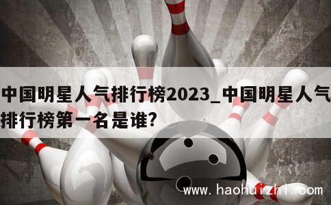 中国明星人气排行榜2023_中国明星人气排行榜第一名是谁? 第1张