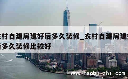 农村自建房建好后多久装修_农村自建房建好后多久装修比较好 第1张