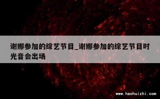 谢娜参加的综艺节目_谢娜参加的综艺节目时光音会出场 第1张