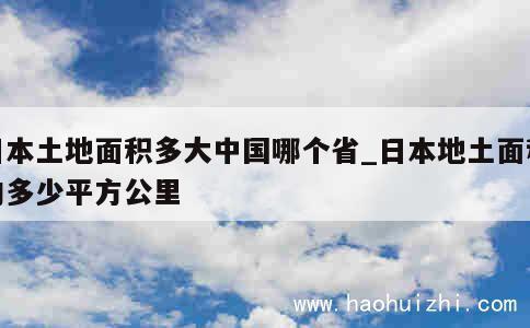 日本土地面积多大中国哪个省_日本地土面积约多少平方公里 第1张