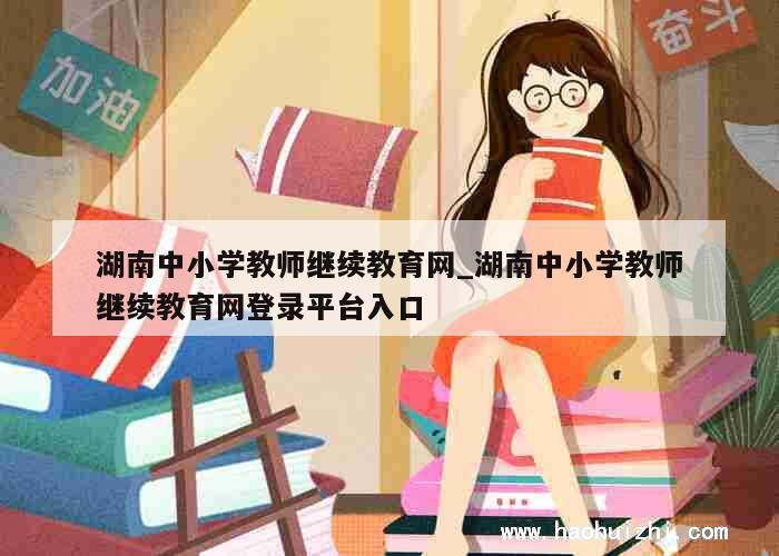 湖南中小学教师继续教育网_湖南中小学教师继续教育网登录平台入口 第1张