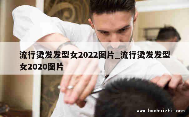 流行烫发发型女2022图片_流行烫发发型女2020图片 第1张