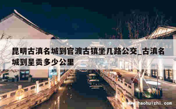 昆明古滇名城到官渡古镇坐几路公交_古滇名城到呈贡多少公里 第1张