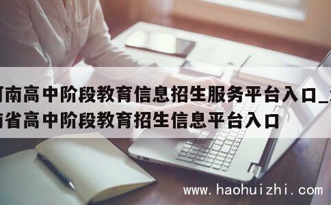 河南高中阶段教育信息招生服务平台入口_河南省高中阶段教育招生信息平台入口