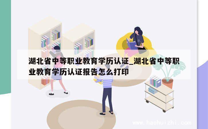 湖北省中等职业教育学历认证_湖北省中等职业教育学历认证报告怎么打印 第1张