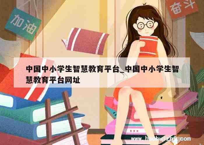 中国中小学生智慧教育平台_中国中小学生智慧教育平台网址