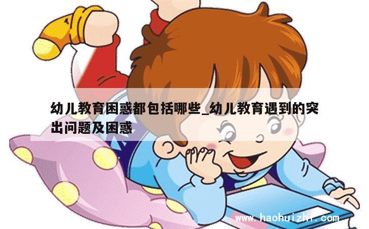 幼儿教育困惑都包括哪些_幼儿教育遇到的突出问题及困惑 第1张