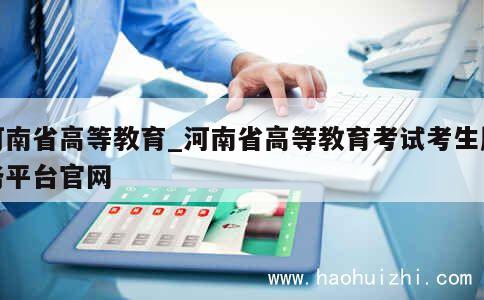 河南省高等教育_河南省高等教育考试考生服务平台官网 第1张