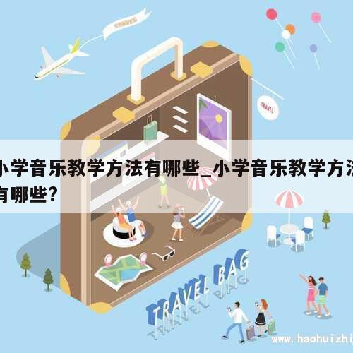 小学音乐教学方法有哪些_小学音乐教学方法有哪些? 第1张