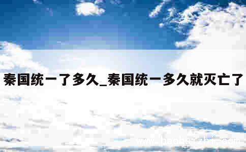 秦国统一了多久_秦国统一多久就灭亡了 第1张