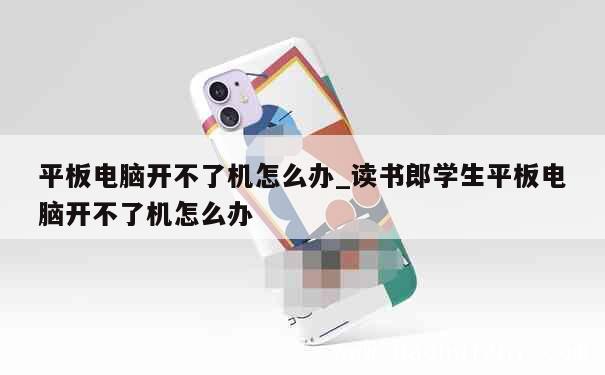 平板电脑开不了机怎么办_读书郎学生平板电脑开不了机怎么办 第1张