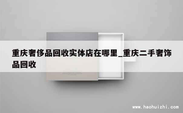 重庆奢侈品回收实体店在哪里_重庆二手奢饰品回收 第1张