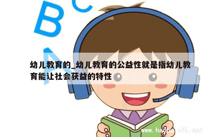 幼儿教育的_幼儿教育的公益性就是指幼儿教育能让社会获益的特性 第1张