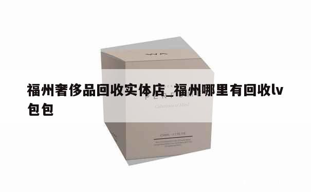 福州奢侈品回收实体店_福州哪里有回收lv包包 第1张