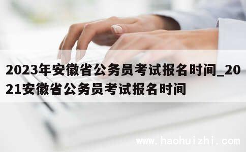 2023年安徽省公务员考试报名时间_2021安徽省公务员考试报名时间 第1张