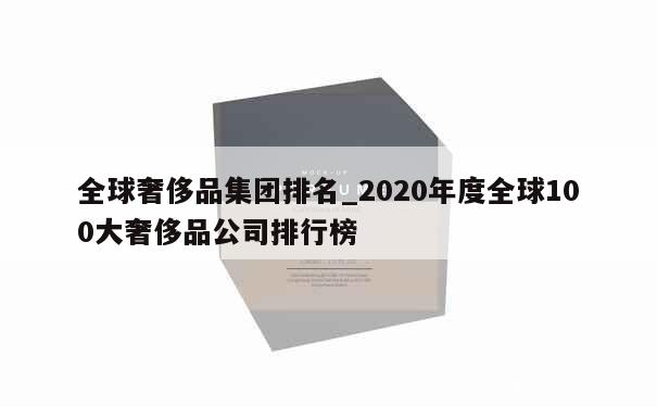 全球奢侈品集团排名_2020年度全球100大奢侈品公司排行榜