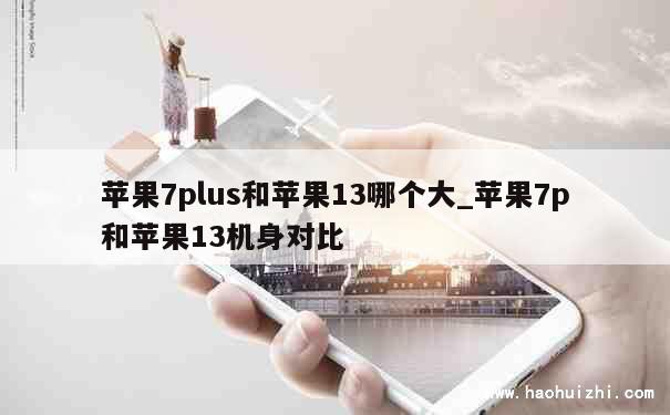 苹果7plus和苹果13哪个大_苹果7p和苹果13机身对比 第1张