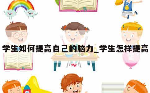 学生如何提高自己的脑力_学生怎样提高 第1张